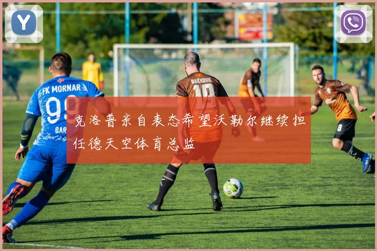 克洛普亲自表态希望沃勒尔继续担任德天空体育总监